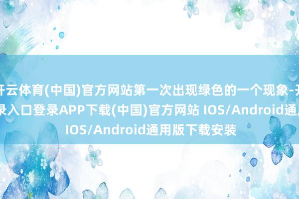 开云体育(中国)官方网站第一次出现绿色的一个现象-开云kaiyun登录入口登录APP下载(中国)官方网站 IOS/Android通用版下载安装