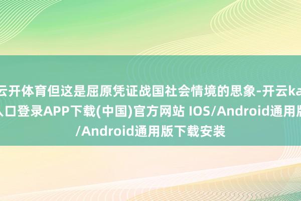 云开体育但这是屈原凭证战国社会情境的思象-开云kaiyun登录入口登录APP下载(中国)官方网站 IOS/Android通用版下载安装