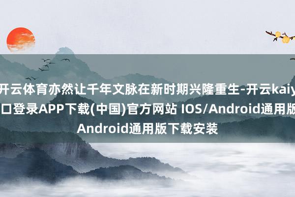 开云体育亦然让千年文脉在新时期兴隆重生-开云kaiyun登录入口登录APP下载(中国)官方网站 IOS/Android通用版下载安装
