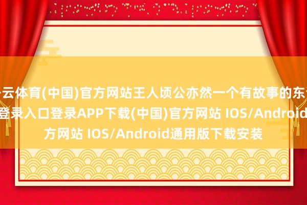 开云体育(中国)官方网站王人顷公亦然一个有故事的东谈主-开云kaiyun登录入口登录APP下载(中国)官方网站 IOS/Android通用版下载安装