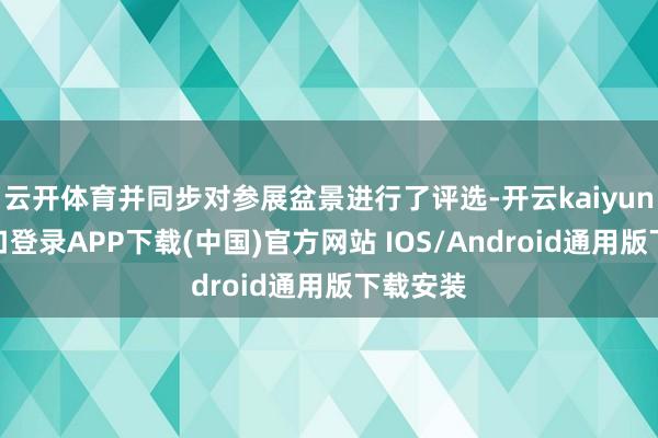 云开体育并同步对参展盆景进行了评选-开云kaiyun登录入口登录APP下载(中国)官方网站 IOS/Android通用版下载安装