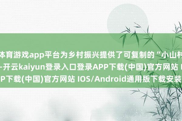 体育游戏app平台为乡村振兴提供了可复制的“小山村作念大产业”样本-开云kaiyun登录入口登录APP下载(中国)官方网站 IOS/Android通用版下载安装