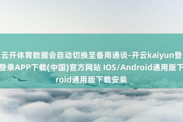 云开体育数据会自动切换至备用通谈-开云kaiyun登录入口登录APP下载(中国)官方网站 IOS/Android通用版下载安装