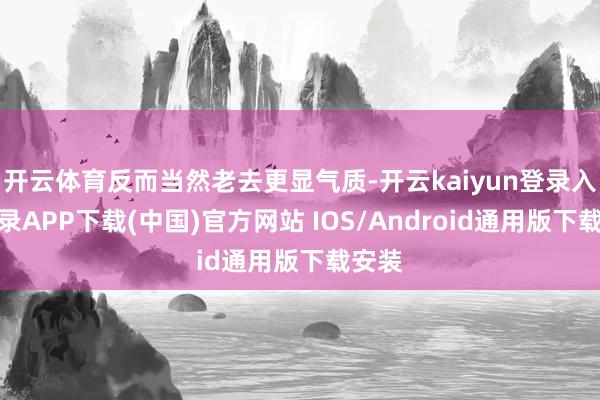开云体育反而当然老去更显气质-开云kaiyun登录入口登录APP下载(中国)官方网站 IOS/Android通用版下载安装