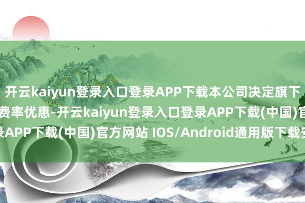 开云kaiyun登录入口登录APP下载本公司决定旗下基金干与攀赢基金的费率优惠-开云kaiyun登录入口登录APP下载(中国)官方网站 IOS/Android通用版下载安装