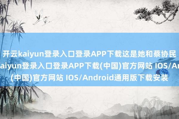 开云kaiyun登录入口登录APP下载这是她和蔡协民的第二个孩子-开云kaiyun登录入口登录APP下载(中国)官方网站 IOS/Android通用版下载安装