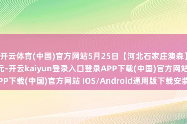 开云体育(中国)官方网站5月25日【河北石家庄澳森】废钢部分料型降10元-开云kaiyun登录入口登录APP下载(中国)官方网站 IOS/Android通用版下载安装
