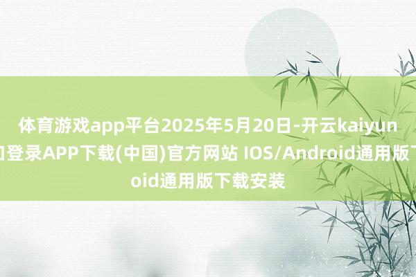 体育游戏app平台2025年5月20日-开云kaiyun登录入口登录APP下载(中国)官方网站 IOS/Android通用版下载安装