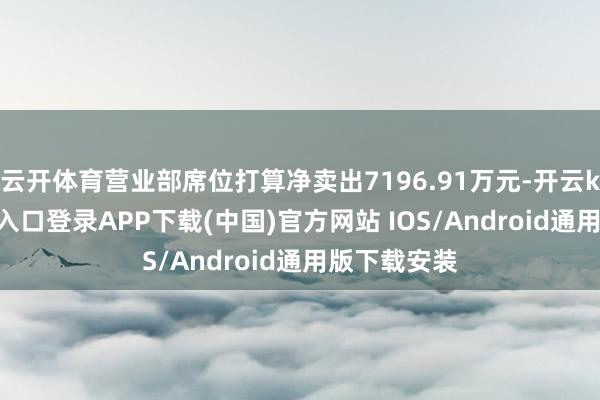 云开体育营业部席位打算净卖出7196.91万元-开云kaiyun登录入口登录APP下载(中国)官方网站 IOS/Android通用版下载安装