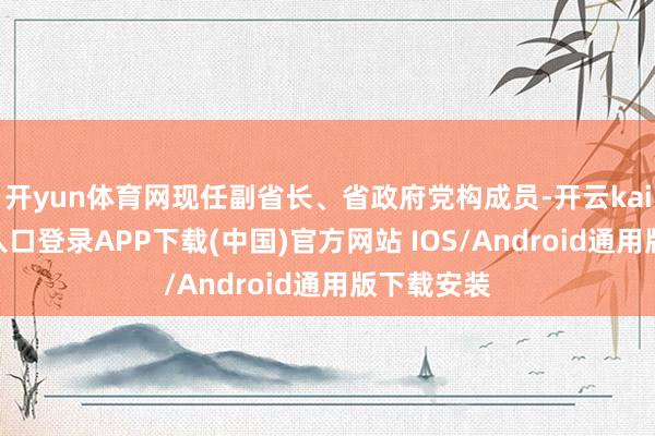 开yun体育网现任副省长、省政府党构成员-开云kaiyun登录入口登录APP下载(中国)官方网站 IOS/Android通用版下载安装