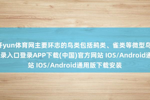 开yun体育网主要环志的鸟类包括鹀类、雀类等微型鸟-开云kaiyun登录入口登录APP下载(中国)官方网站 IOS/Android通用版下载安装