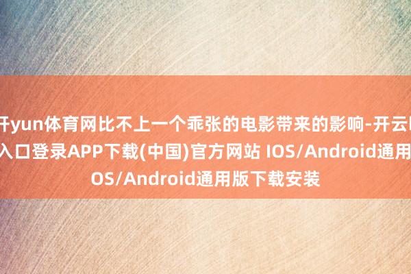 开yun体育网比不上一个乖张的电影带来的影响-开云kaiyun登录入口登录APP下载(中国)官方网站 IOS/Android通用版下载安装