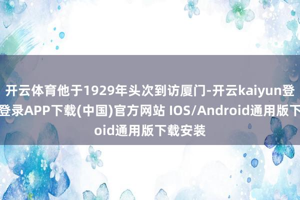 开云体育他于1929年头次到访厦门-开云kaiyun登录入口登录APP下载(中国)官方网站 IOS/Android通用版下载安装