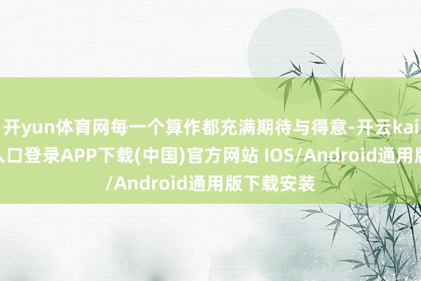开yun体育网每一个算作都充满期待与得意-开云kaiyun登录入口登录APP下载(中国)官方网站 IOS/Android通用版下载安装