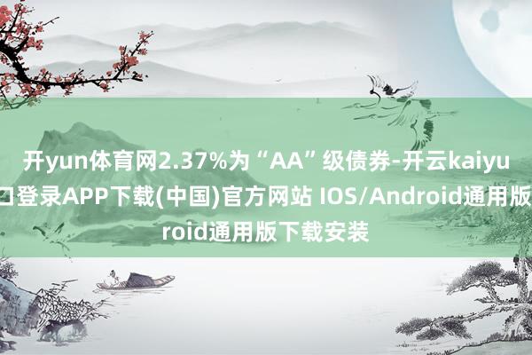 开yun体育网2.37%为“AA”级债券-开云kaiyun登录入口登录APP下载(中国)官方网站 IOS/Android通用版下载安装