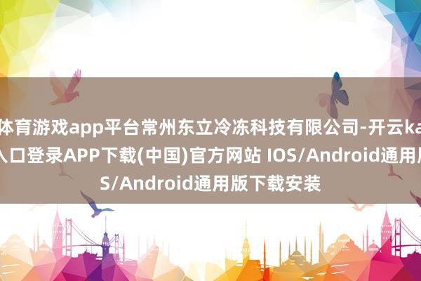 体育游戏app平台常州东立冷冻科技有限公司-开云kaiyun登录入口登录APP下载(中国)官方网站 IOS/Android通用版下载安装