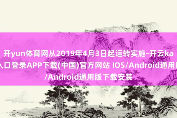 开yun体育网从2019年4月3日起运转实施-开云kaiyun登录入口登录APP下载(中国)官方网站 IOS/Android通用版下载安装