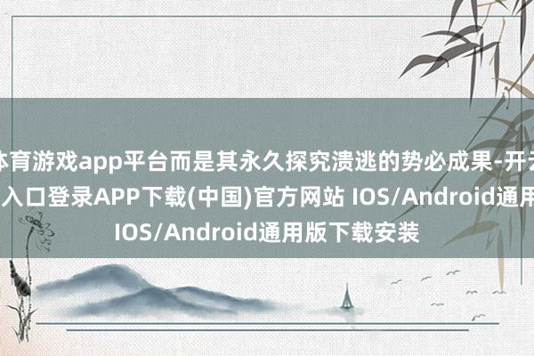体育游戏app平台而是其永久探究溃逃的势必成果-开云kaiyun登录入口登录APP下载(中国)官方网站 IOS/Android通用版下载安装