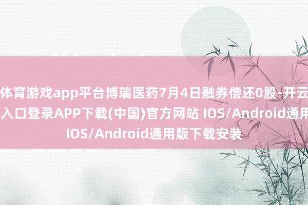 体育游戏app平台博瑞医药7月4日融券偿还0股-开云kaiyun登录入口登录APP下载(中国)官方网站 IOS/Android通用版下载安装