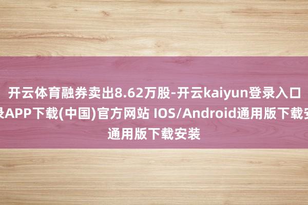 开云体育融券卖出8.62万股-开云kaiyun登录入口登录APP下载(中国)官方网站 IOS/Android通用版下载安装