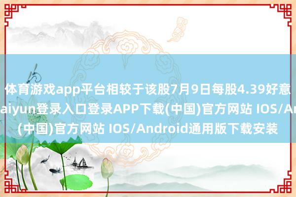 体育游戏app平台相较于该股7月9日每股4.39好意思元的收盘价-开云kaiyun登录入口登录APP下载(中国)官方网站 IOS/Android通用版下载安装