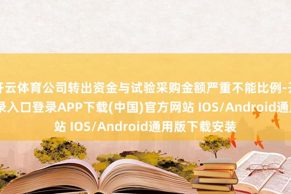 开云体育公司转出资金与试验采购金额严重不能比例-开云kaiyun登录入口登录APP下载(中国)官方网站 IOS/Android通用版下载安装