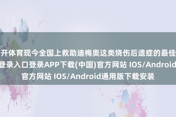 云开体育现今全国上救助迪梅奥这类烧伤后遗症的最佳门径-开云kaiyun登录入口登录APP下载(中国)官方网站 IOS/Android通用版下载安装