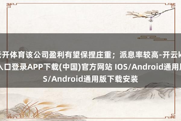 云开体育该公司盈利有望保捏庄重；派息率较高-开云kaiyun登录入口登录APP下载(中国)官方网站 IOS/Android通用版下载安装