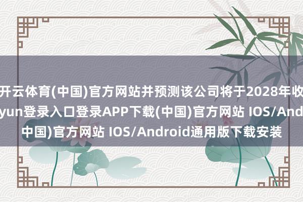 开云体育(中国)官方网站并预测该公司将于2028年收场盈亏均衡-开云kaiyun登录入口登录APP下载(中国)官方网站 IOS/Android通用版下载安装