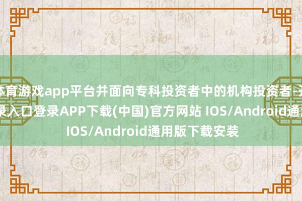 体育游戏app平台并面向专科投资者中的机构投资者-开云kaiyun登录入口登录APP下载(中国)官方网站 IOS/Android通用版下载安装