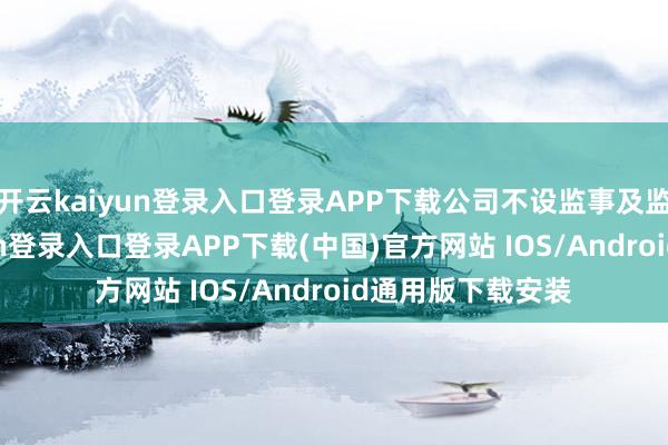 开云kaiyun登录入口登录APP下载公司不设监事及监事会-开云kaiyun登录入口登录APP下载(中国)官方网站 IOS/Android通用版下载安装