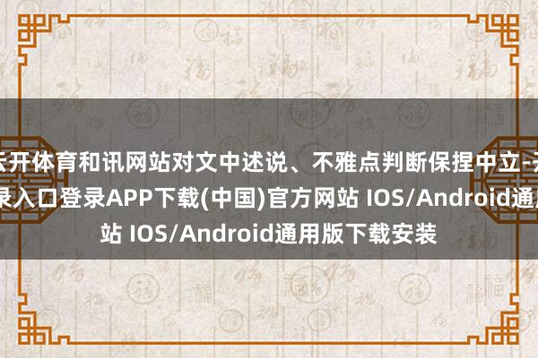 云开体育和讯网站对文中述说、不雅点判断保捏中立-开云kaiyun登录入口登录APP下载(中国)官方网站 IOS/Android通用版下载安装