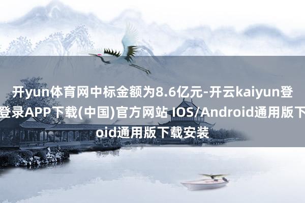 开yun体育网中标金额为8.6亿元-开云kaiyun登录入口登录APP下载(中国)官方网站 IOS/Android通用版下载安装