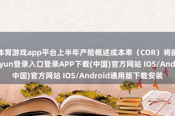体育游戏app平台上半年产险概述成本率（COR）将延续改善趋势-开云kaiyun登录入口登录APP下载(中国)官方网站 IOS/Android通用版下载安装