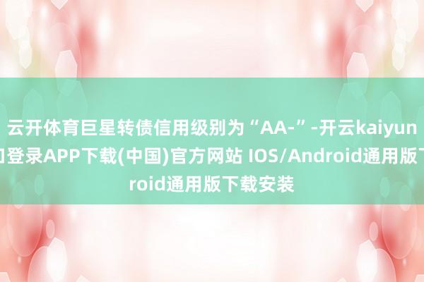 云开体育巨星转债信用级别为“AA-”-开云kaiyun登录入口登录APP下载(中国)官方网站 IOS/Android通用版下载安装