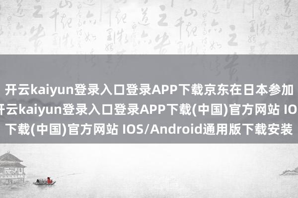 开云kaiyun登录入口登录APP下载京东在日本参加的自营仓厚爱运营-开云kaiyun登录入口登录APP下载(中国)官方网站 IOS/Android通用版下载安装