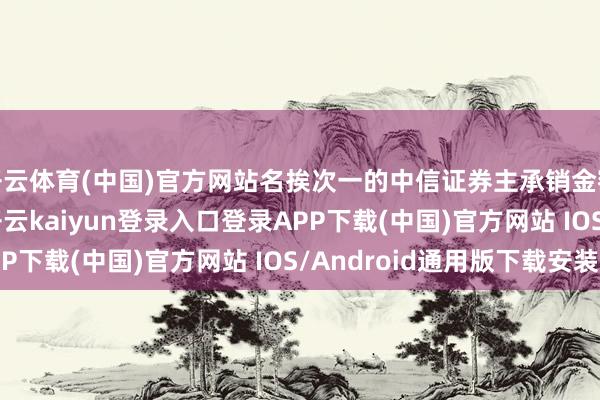开云体育(中国)官方网站名挨次一的中信证券主承销金额为711.01亿元-开云kaiyun登录入口登录APP下载(中国)官方网站 IOS/Android通用版下载安装