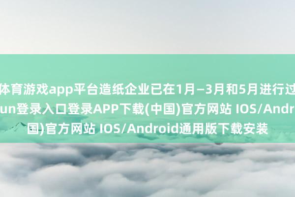 体育游戏app平台造纸企业已在1月—3月和5月进行过两轮提价-开云kaiyun登录入口登录APP下载(中国)官方网站 IOS/Android通用版下载安装