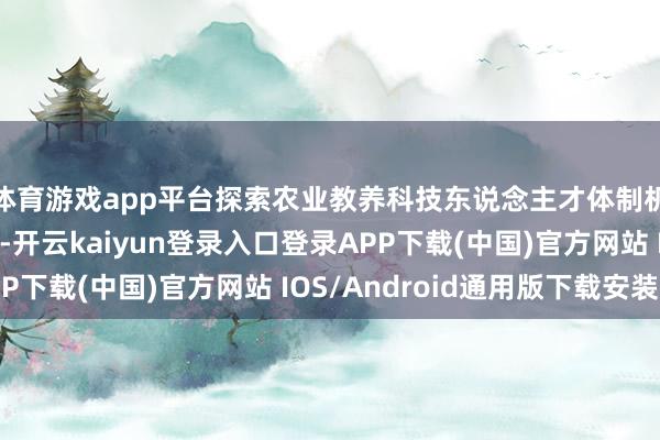 体育游戏app平台探索农业教养科技东说念主才体制机制一体校正新旅途-开云kaiyun登录入口登录APP下载(中国)官方网站 IOS/Android通用版下载安装