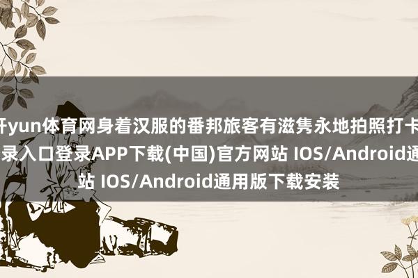 开yun体育网身着汉服的番邦旅客有滋隽永地拍照打卡-开云kaiyun登录入口登录APP下载(中国)官方网站 IOS/Android通用版下载安装