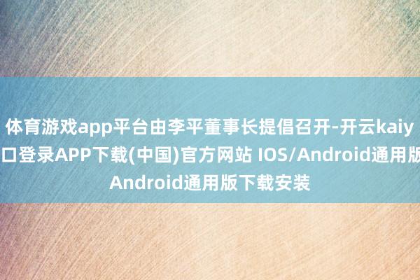 体育游戏app平台由李平董事长提倡召开-开云kaiyun登录入口登录APP下载(中国)官方网站 IOS/Android通用版下载安装