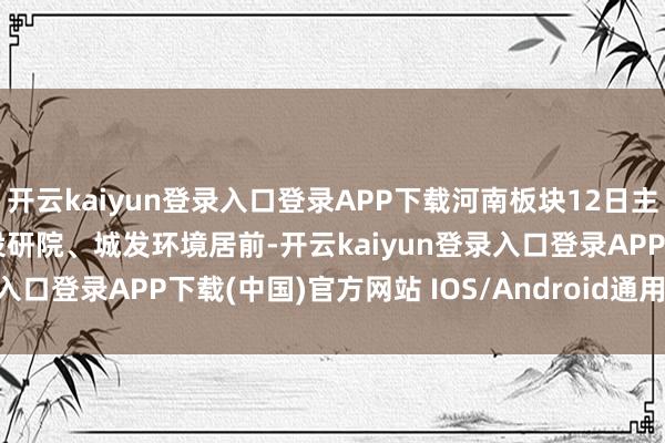 开云kaiyun登录入口登录APP下载河南板块12日主力净流出12.51亿元, 设研院、城发环境居前-开云kaiyun登录入口登录APP下载(中国)官方网站 IOS/Android通用版下载安装