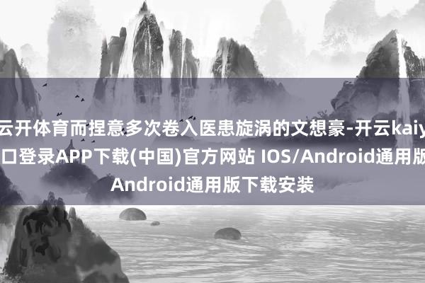 云开体育而捏意多次卷入医患旋涡的文想豪-开云kaiyun登录入口登录APP下载(中国)官方网站 IOS/Android通用版下载安装