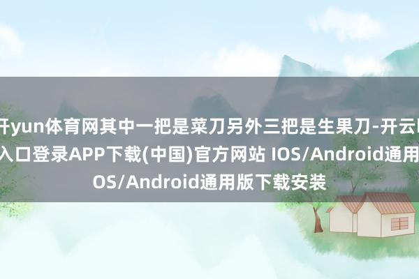 开yun体育网其中一把是菜刀另外三把是生果刀-开云kaiyun登录入口登录APP下载(中国)官方网站 IOS/Android通用版下载安装