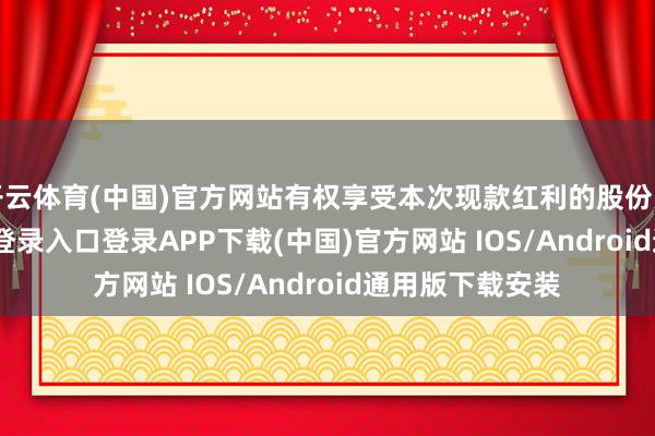 开云体育(中国)官方网站有权享受本次现款红利的股份为7-开云kaiyun登录入口登录APP下载(中国)官方网站 IOS/Android通用版下载安装