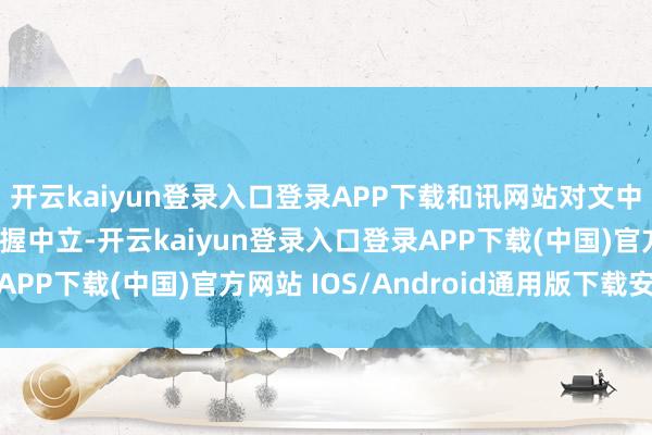 开云kaiyun登录入口登录APP下载和讯网站对文中述说、不雅点判断保握中立-开云kaiyun登录入口登录APP下载(中国)官方网站 IOS/Android通用版下载安装