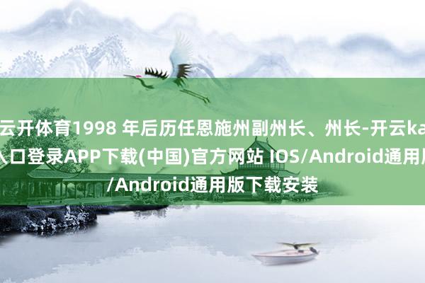 云开体育1998 年后历任恩施州副州长、州长-开云kaiyun登录入口登录APP下载(中国)官方网站 IOS/Android通用版下载安装