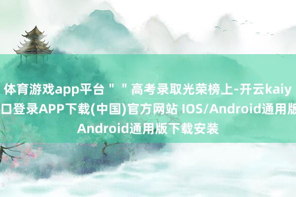 体育游戏app平台＂＂高考录取光荣榜上-开云kaiyun登录入口登录APP下载(中国)官方网站 IOS/Android通用版下载安装
