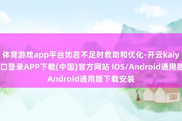 体育游戏app平台如若不足时救助和优化-开云kaiyun登录入口登录APP下载(中国)官方网站 IOS/Android通用版下载安装