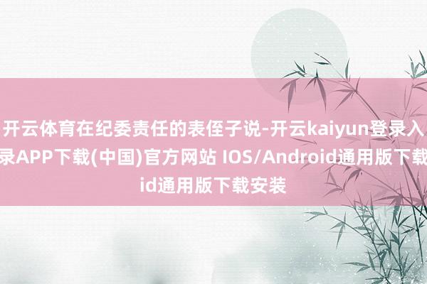 开云体育在纪委责任的表侄子说-开云kaiyun登录入口登录APP下载(中国)官方网站 IOS/Android通用版下载安装